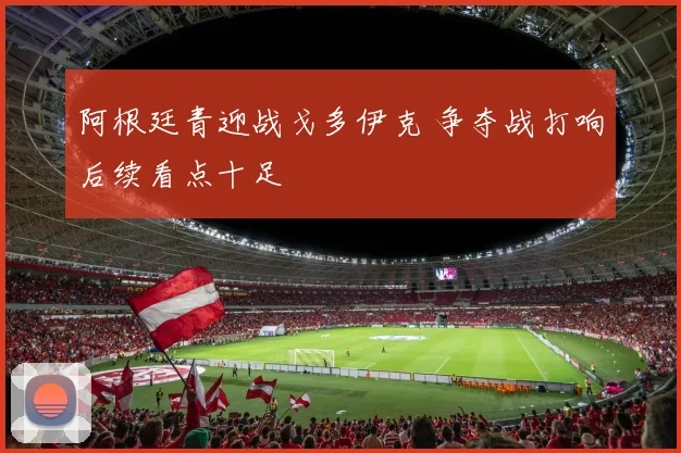 阿根廷青迎战戈多伊克 争夺战打响后续看点十足