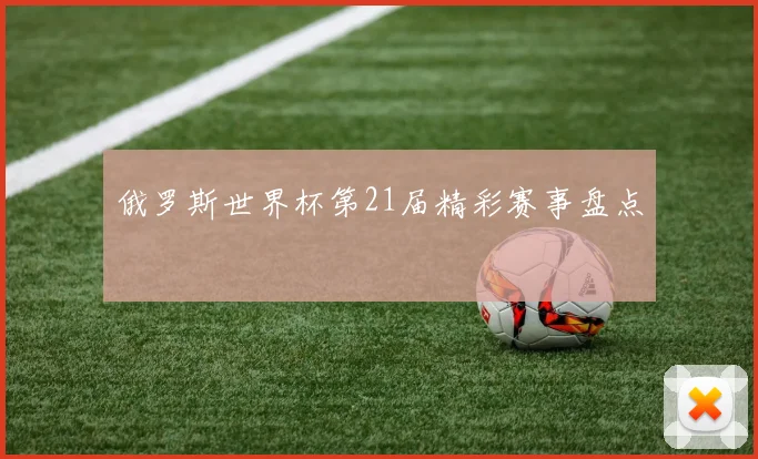 俄罗斯世界杯第21届精彩赛事盘点
