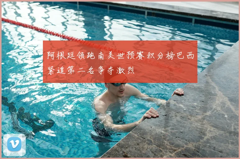 阿根廷领跑南美世预赛积分榜巴西紧追第二名争夺激烈