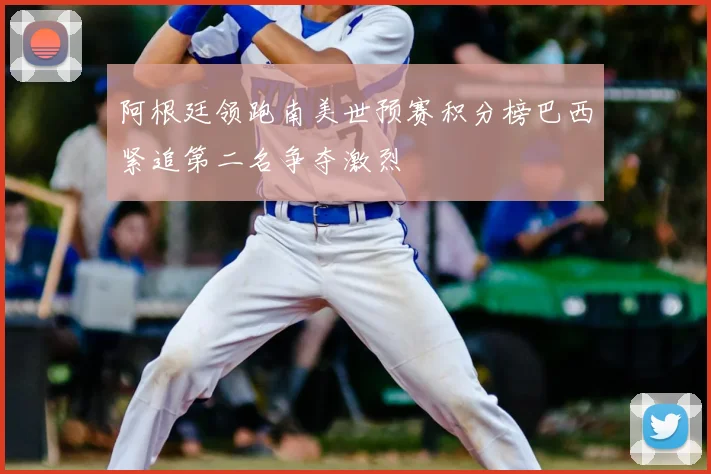 阿根廷领跑南美世预赛积分榜巴西紧追第二名争夺激烈
