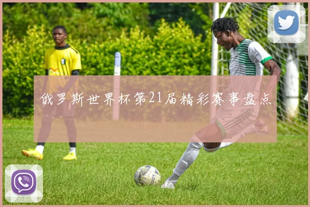 俄罗斯世界杯第21届精彩赛事盘点