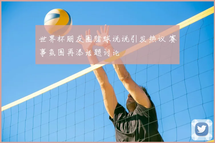 世界杯朋友圈赌球说说引发热议 赛事氛围再添话题讨论