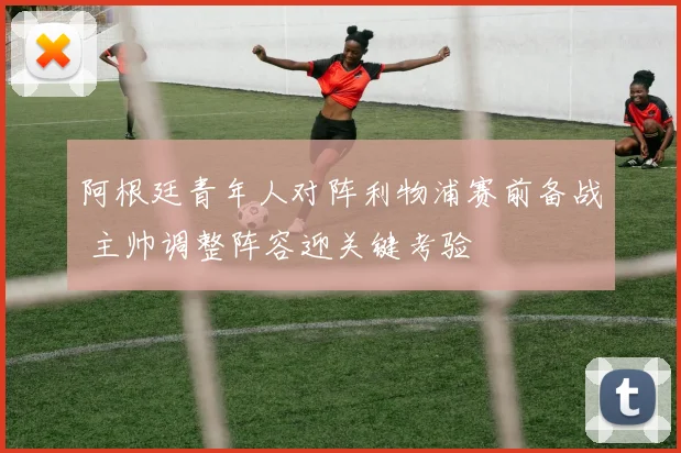 阿根廷青年人对阵利物浦赛前备战 主帅调整阵容迎关键考验
