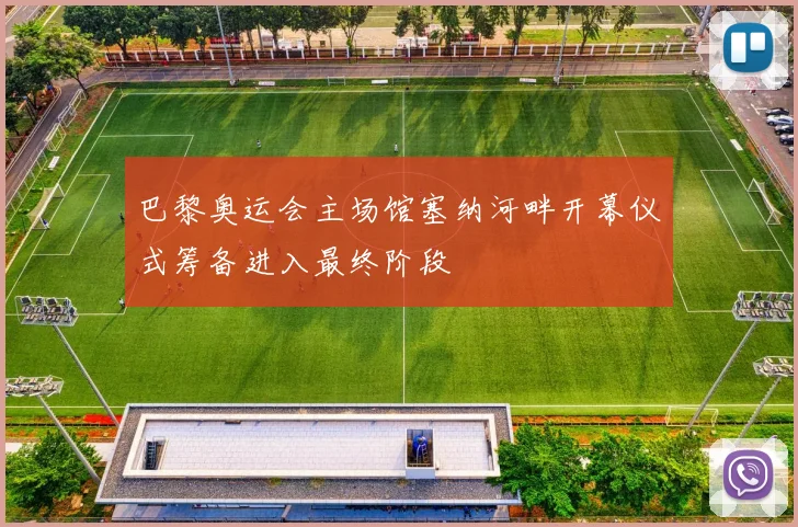 巴黎奥运会主场馆塞纳河畔开幕仪式筹备进入最终阶段