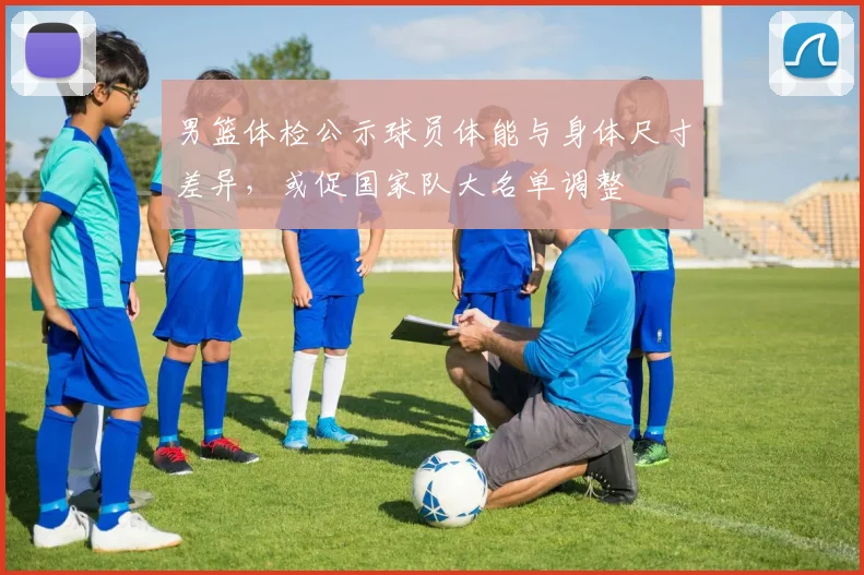 男篮体检公示球员体能与身体尺寸差异，或促国家队大名单调整