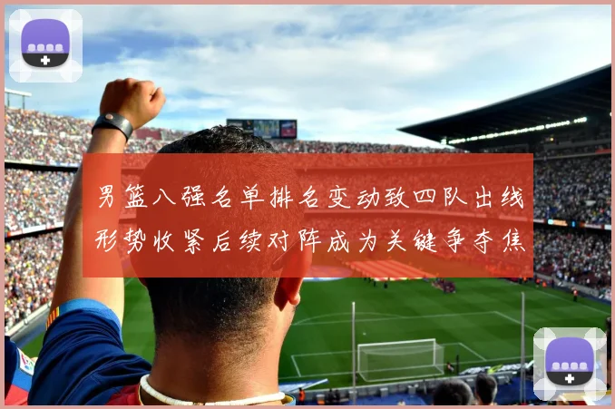 男篮八强名单排名变动致四队出线形势收紧后续对阵成为关键争夺焦点