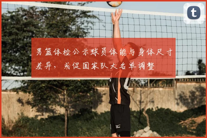 男篮体检公示球员体能与身体尺寸差异，或促国家队大名单调整