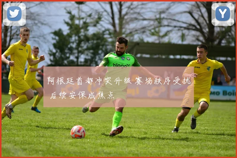 阿根廷首都冲突升级 赛场秩序受扰 后续安保成焦点