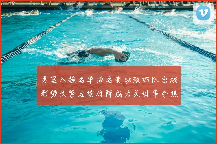 男篮八强名单排名变动致四队出线形势收紧后续对阵成为关键争夺焦点