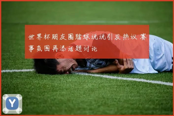 世界杯朋友圈赌球说说引发热议 赛事氛围再添话题讨论