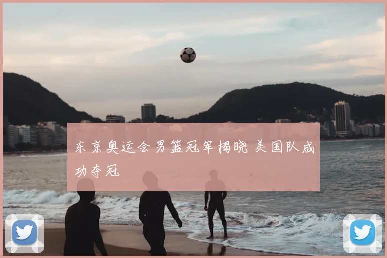 东京奥运会男篮冠军揭晓 美国队成功夺冠