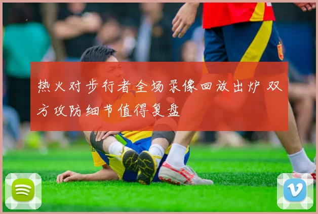 热火对步行者全场录像回放出炉 双方攻防细节值得复盘