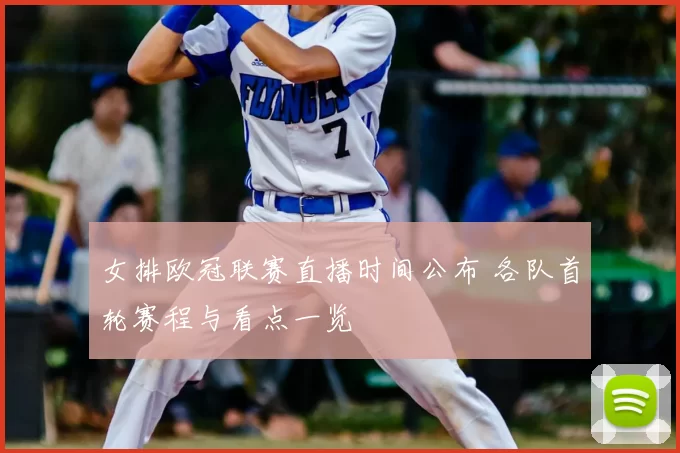 女排欧冠联赛直播时间公布 各队首轮赛程与看点一览