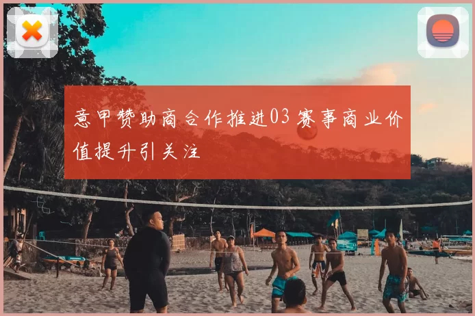 意甲赞助商合作推进03 赛事商业价值提升引关注