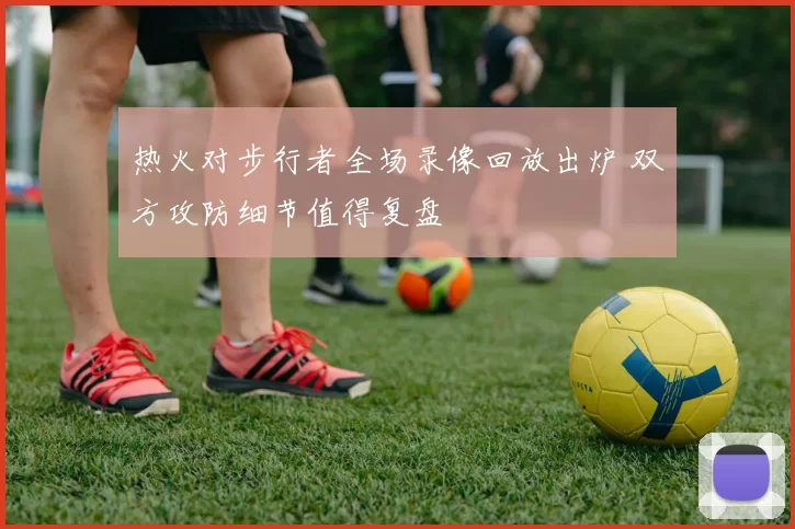 热火对步行者全场录像回放出炉 双方攻防细节值得复盘