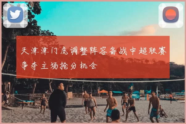 天津津门虎调整阵容备战中超联赛争夺主场抢分机会