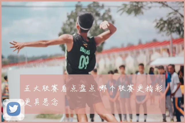 五大联赛看点盘点 哪个联赛更精彩更具悬念