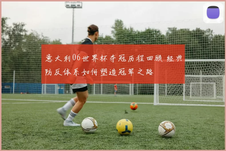 意大利06世界杯夺冠历程回顾 经典防反体系如何塑造冠军之路