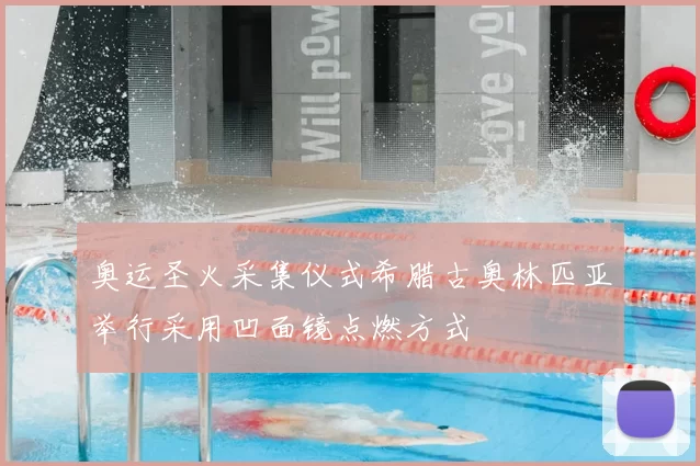 奥运圣火采集仪式希腊古奥林匹亚举行采用凹面镜点燃方式