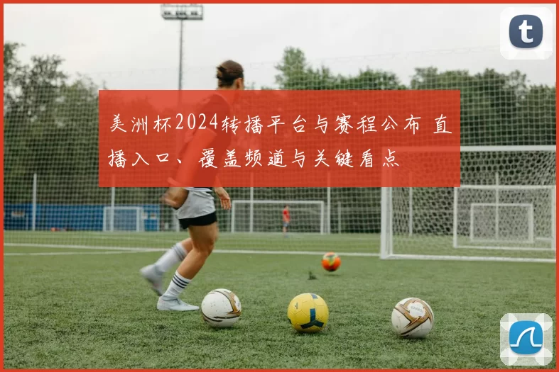 美洲杯2024转播平台与赛程公布 直播入口、覆盖频道与关键看点