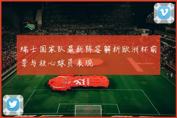 瑞士国家队最新阵容解析欧洲杯前景与核心球员表现