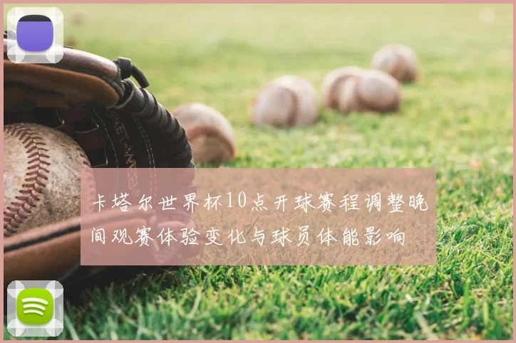 卡塔尔世界杯10点开球赛程调整晚间观赛体验变化与球员体能影响