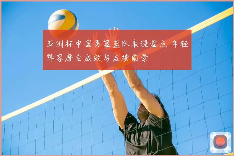 亚洲杯中国男篮蓝队表现盘点 年轻阵容磨合成效与后续前景