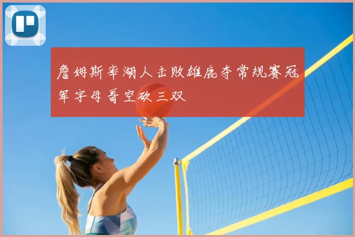 詹姆斯率湖人击败雄鹿夺常规赛冠军字母哥空砍三双