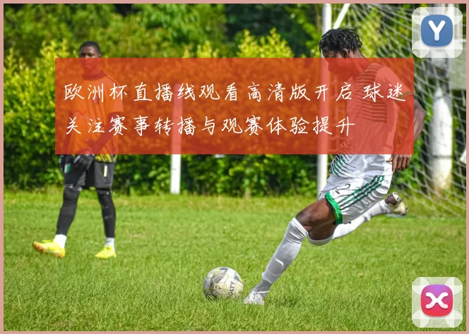 欧洲杯直播线观看高清版开启 球迷关注赛事转播与观赛体验提升