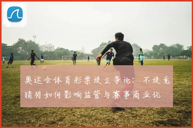 奥运会体育彩票设立争论：不设竞猜将如何影响监管与赛事商业化