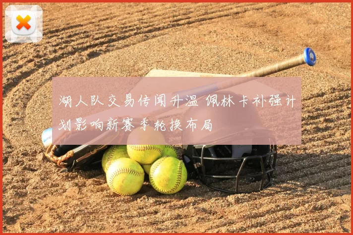 湖人队交易传闻升温 佩林卡补强计划影响新赛季轮换布局