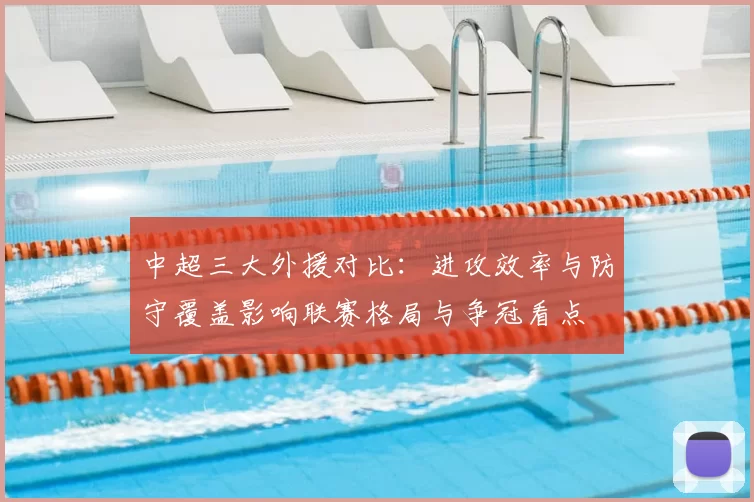 中超三大外援对比：进攻效率与防守覆盖影响联赛格局与争冠看点