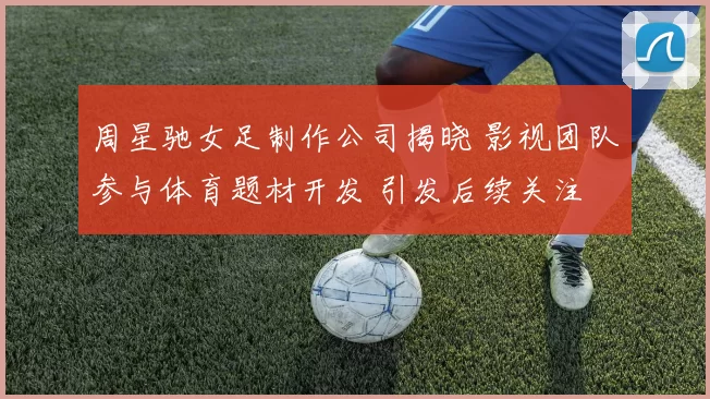 周星驰女足制作公司揭晓 影视团队参与体育题材开发 引发后续关注
