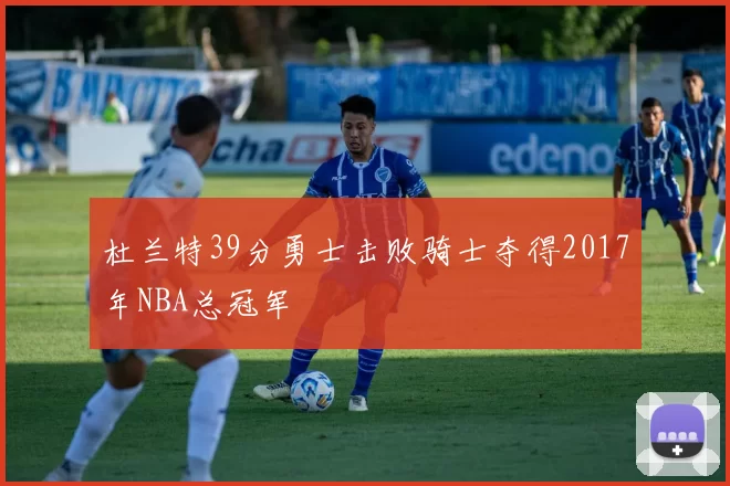 杜兰特39分勇士击败骑士夺得2017年NBA总冠军