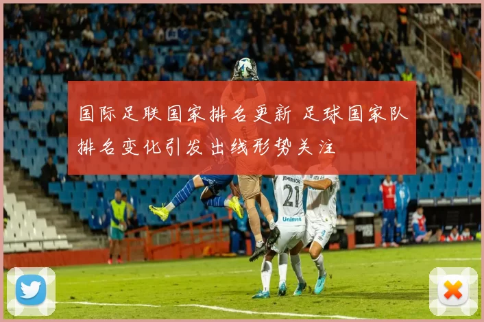 国际足联国家排名更新 足球国家队排名变化引发出线形势关注