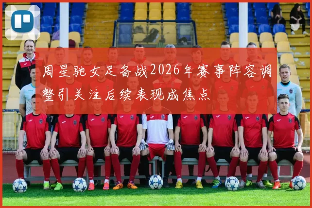 周星驰女足备战2026年赛事阵容调整引关注后续表现成焦点