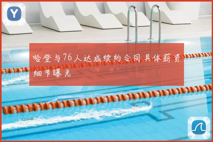 哈登与76人达成续约合同具体薪资细节曝光