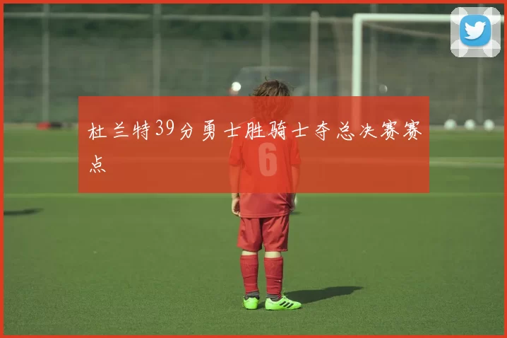 杜兰特39分勇士胜骑士夺总决赛赛点