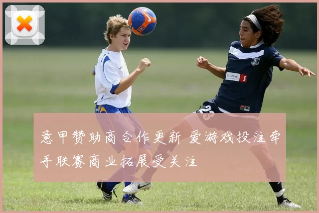 意甲赞助商合作更新 爱游戏投注牵手联赛商业拓展受关注