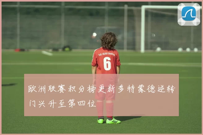 欧洲联赛积分榜更新多特蒙德逆转门兴升至第四位