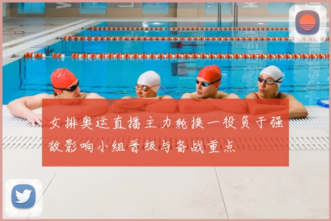 女排奥运直播主力轮换一役负于强敌影响小组晋级与备战重点