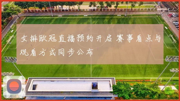 女排欧冠直播预约开启 赛事看点与观看方式同步公布