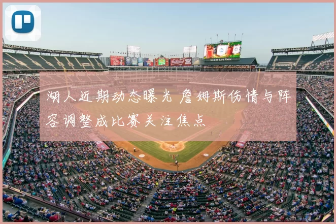 湖人近期动态曝光 詹姆斯伤情与阵容调整成比赛关注焦点