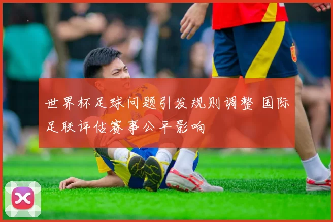 世界杯足球问题引发规则调整 国际足联评估赛事公平影响
