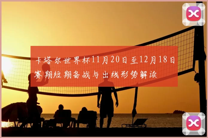卡塔尔世界杯11月20日至12月18日赛期短期备战与出线形势解读