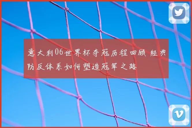 意大利06世界杯夺冠历程回顾 经典防反体系如何塑造冠军之路
