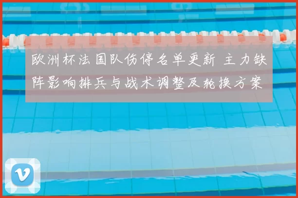 欧洲杯法国队伤停名单更新 主力缺阵影响排兵与战术调整及轮换方案