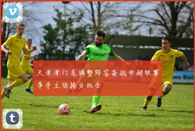 天津津门虎调整阵容备战中超联赛争夺主场抢分机会