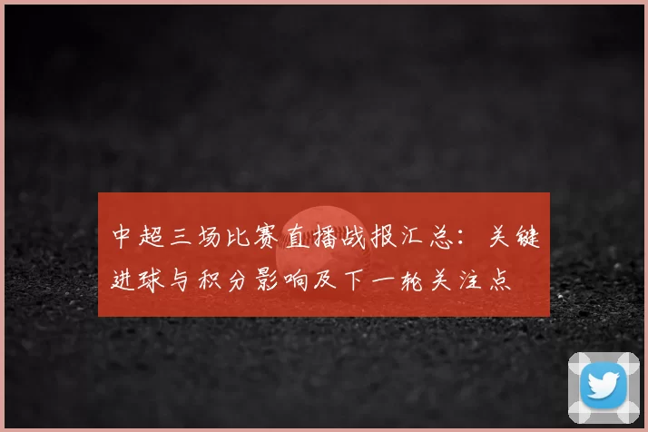 中超三场比赛直播战报汇总：关键进球与积分影响及下一轮关注点