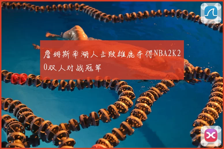 詹姆斯率湖人击败雄鹿夺得NBA2K20双人对战冠军